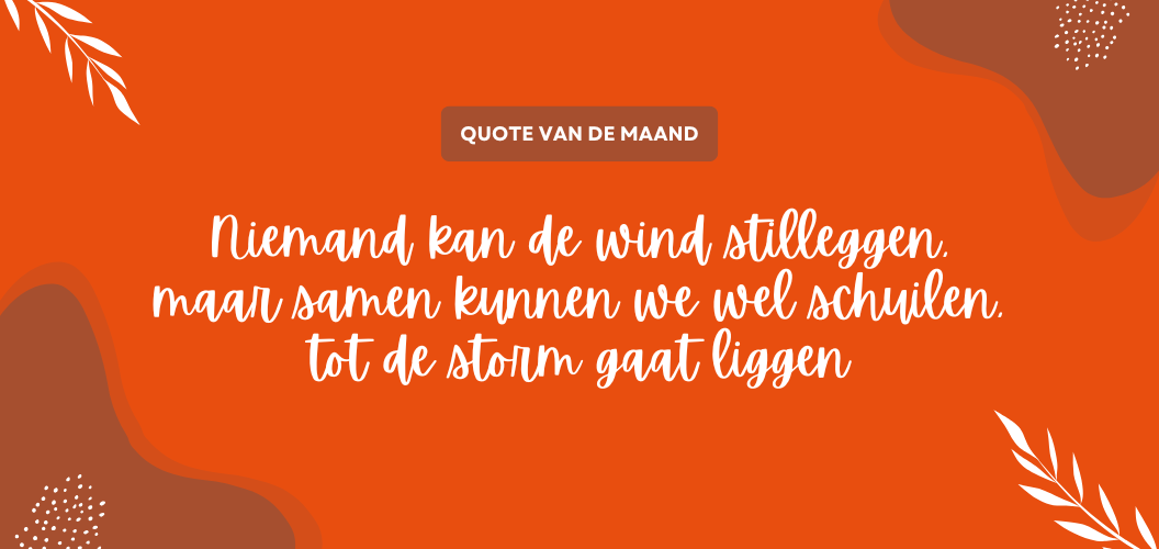 Niemand kan de wind stil leggen, maar samen kunnen we wel schuilen tot de storm gaat liggen.